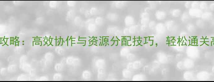 图片 三人组队全攻略：高效协作与资源分配技巧，轻松通关高难度副本2