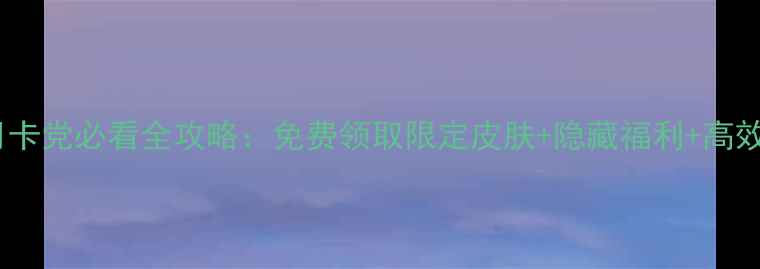 图片 三国之刃月卡党必看全攻略：免费领取限定皮肤+隐藏福利+高效升级技巧2