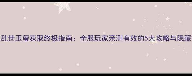 图片 三国乱世玉玺获取终极指南：全服玩家亲测有效的5大攻略与隐藏技巧