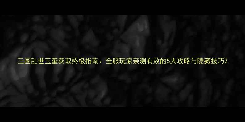 图片 三国乱世玉玺获取终极指南：全服玩家亲测有效的5大攻略与隐藏技巧2