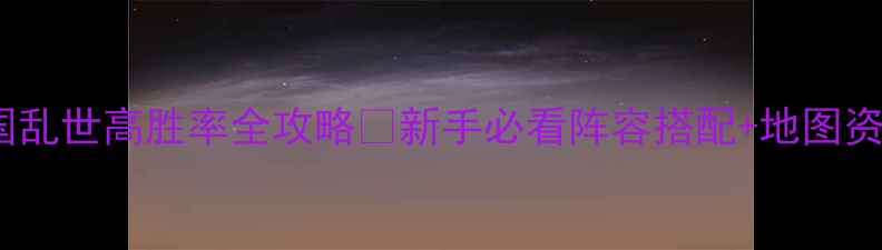 图片 三国乱世高胜率全攻略✅新手必看阵容搭配+地图资源2