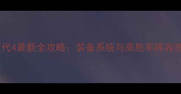 图片 三国大时代4最新全攻略：装备系统与高胜率阵容搭配指南2