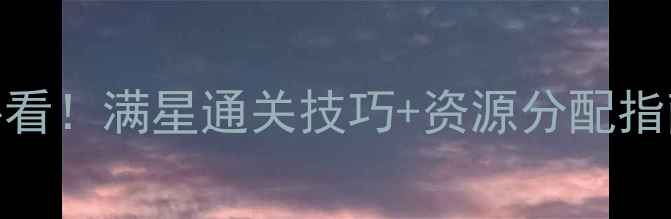 图片 三国大时代5全攻略：新手必看！满星通关技巧+资源分配指南（附最新版本更新内容）1