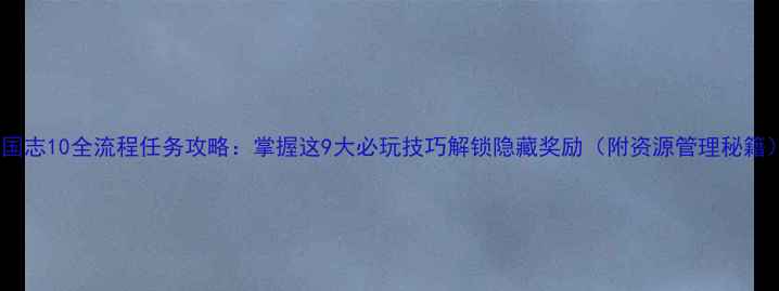 图片 三国志10全流程任务攻略：掌握这9大必玩技巧解锁隐藏奖励（附资源管理秘籍）2