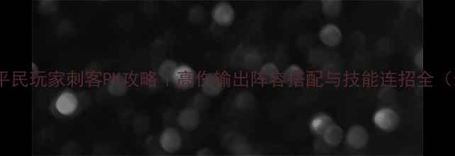 图片 三国志13平民玩家刺客PK攻略｜高伤输出阵容搭配与技能连招全（最新版）1