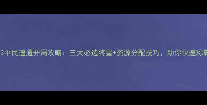 图片 三国志13平民速通开局攻略：三大必选将星+资源分配技巧，助你快速称霸三国！