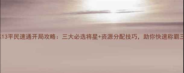 图片 三国志13平民速通开局攻略：三大必选将星+资源分配技巧，助你快速称霸三国！1