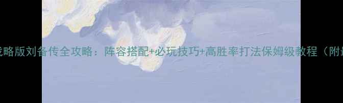 图片 三国志·战略版刘备传全攻略：阵容搭配+必玩技巧+高胜率打法保姆级教程（附最新版本）