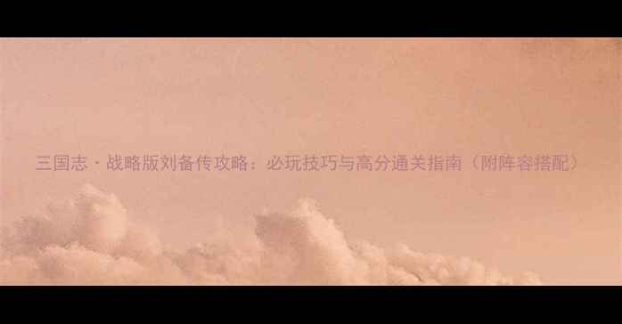 图片 三国志·战略版刘备传攻略：必玩技巧与高分通关指南（附阵容搭配）