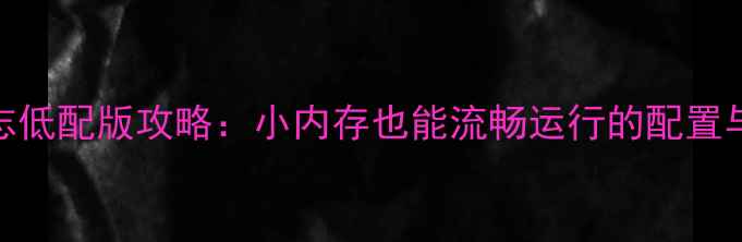图片 三国志低配版攻略：小内存也能流畅运行的配置与技巧