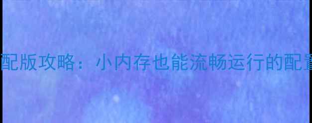 图片 三国志低配版攻略：小内存也能流畅运行的配置与技巧1