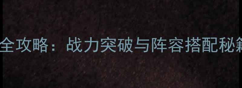 图片 三国志吕布传全攻略：战力突破与阵容搭配秘籍（附图文）2
