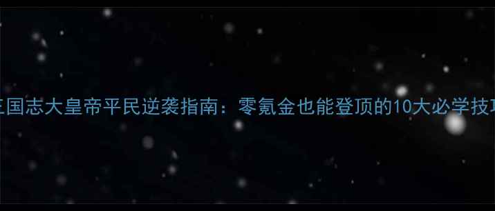 图片 三国志大皇帝平民逆袭指南：零氪金也能登顶的10大必学技巧