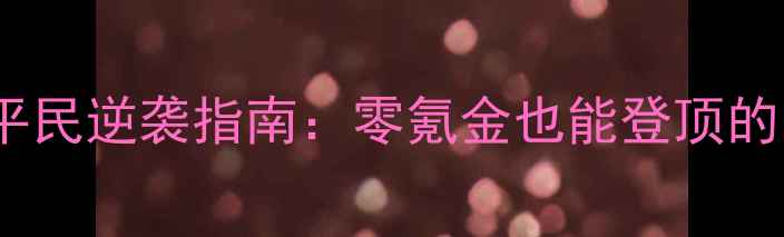 图片 三国志大皇帝平民逆袭指南：零氪金也能登顶的10大必学技巧1