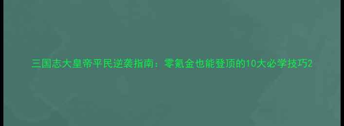 图片 三国志大皇帝平民逆袭指南：零氪金也能登顶的10大必学技巧2