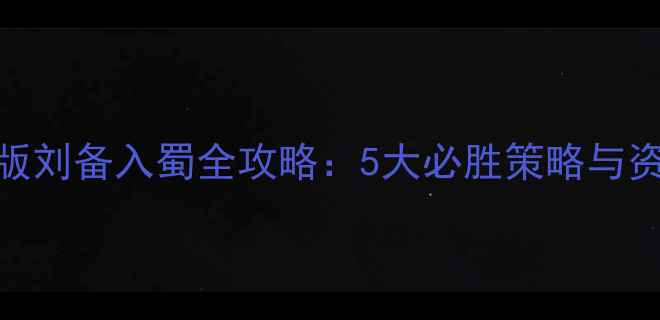 图片 三国志战略版刘备入蜀全攻略：5大必胜策略与资源分配指南