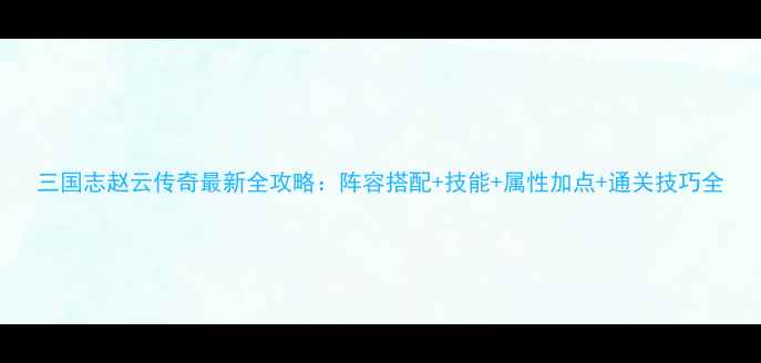图片 三国志赵云传奇最新全攻略：阵容搭配+技能+属性加点+通关技巧全