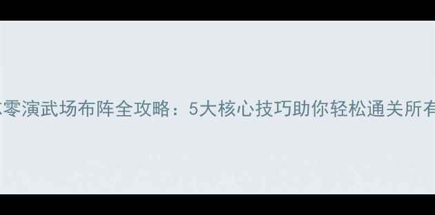 图片 三国志零演武场布阵全攻略：5大核心技巧助你轻松通关所有难度2