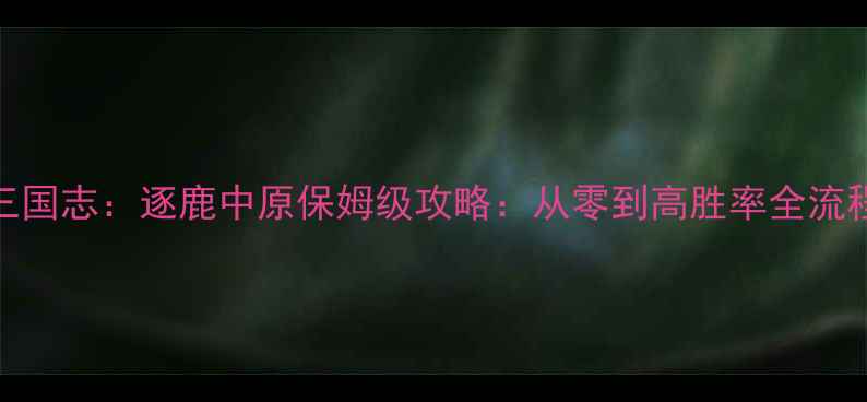 图片 三国志：逐鹿中原保姆级攻略：从零到高胜率全流程