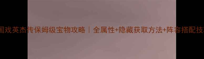 图片 三国戏英杰传保姆级宝物攻略｜全属性+隐藏获取方法+阵容搭配技巧1
