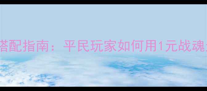 图片 三国战纪最新战魂搭配指南：平民玩家如何用1元战魂逆袭全服排行榜？2