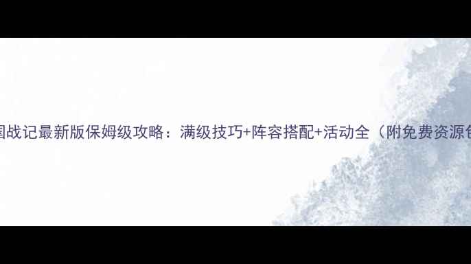 图片 三国战记最新版保姆级攻略：满级技巧+阵容搭配+活动全（附免费资源包）