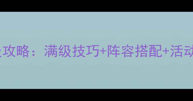 图片 三国战记最新版保姆级攻略：满级技巧+阵容搭配+活动全（附免费资源包）2