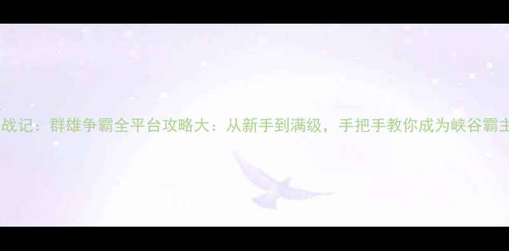 图片 三国战记：群雄争霸全平台攻略大：从新手到满级，手把手教你成为峡谷霸主！1