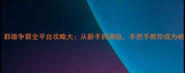 图片 三国战记：群雄争霸全平台攻略大：从新手到满级，手把手教你成为峡谷霸主！2