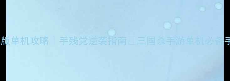 图片 三国杀手机版单机攻略｜手残党逆袭指南🔥三国杀手游单机必备手残党攻略1