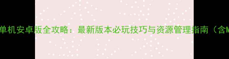 图片 三国演义单机安卓版全攻略：最新版本必玩技巧与资源管理指南（含MOD安装）