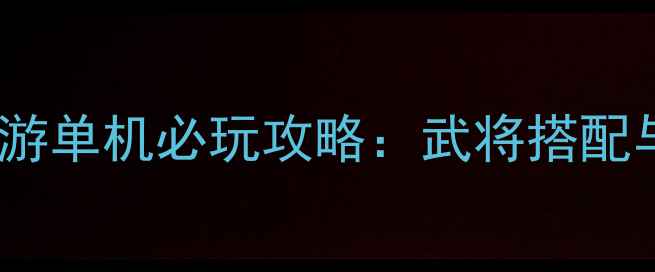 图片 三国策略类手游单机必玩攻略：武将搭配与资源管理全2