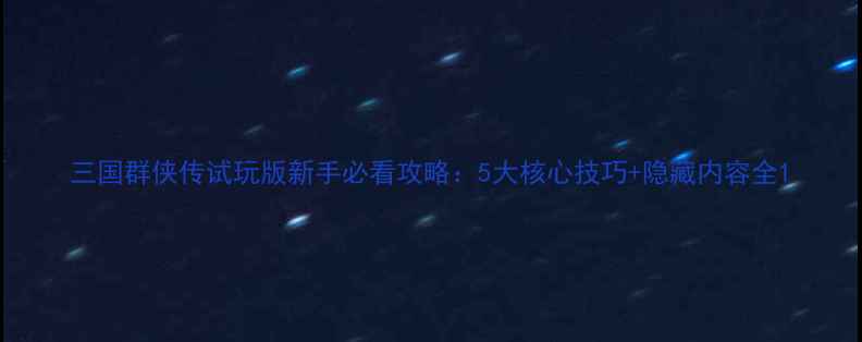 图片 三国群侠传试玩版新手必看攻略：5大核心技巧+隐藏内容全1
