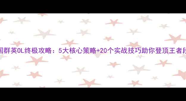 图片 三国群英OL终极攻略：5大核心策略+20个实战技巧助你登顶王者段位