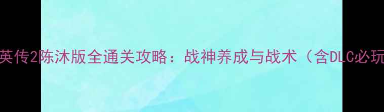 图片 三国群英传2陈沐版全通关攻略：战神养成与战术（含DLC必玩技巧）