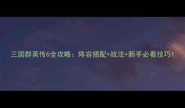 图片 三国群英传6全攻略：阵容搭配+战法+新手必看技巧1