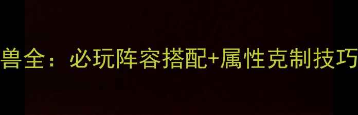 图片 三国群英传7神兽全：必玩阵容搭配+属性克制技巧+高阶养成指南