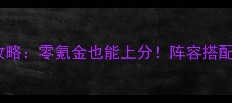 图片 三国群英志平民玩家全攻略：零氪金也能上分！阵容搭配+免费获取技巧大公开！