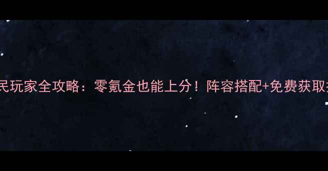 图片 三国群英志平民玩家全攻略：零氪金也能上分！阵容搭配+免费获取技巧大公开！1