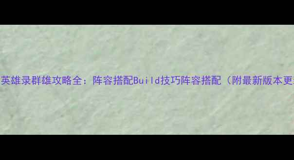 图片 三国英雄录群雄攻略全：阵容搭配Build技巧阵容搭配（附最新版本更新）