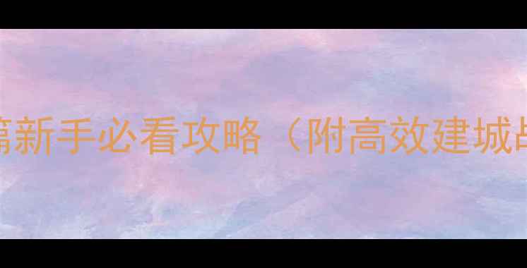 图片 三国霸王：大陆篇新手必看攻略（附高效建城战力提升全指南）