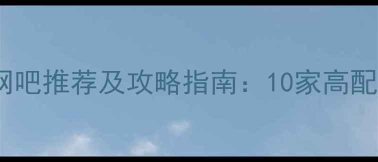 图片 上海单机游戏最多的网吧推荐及攻略指南：10家高配网吧评测与避坑指南1