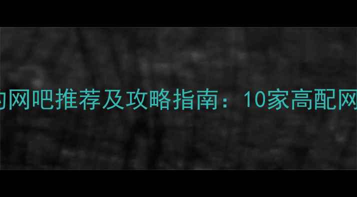 图片 上海单机游戏最多的网吧推荐及攻略指南：10家高配网吧评测与避坑指南2