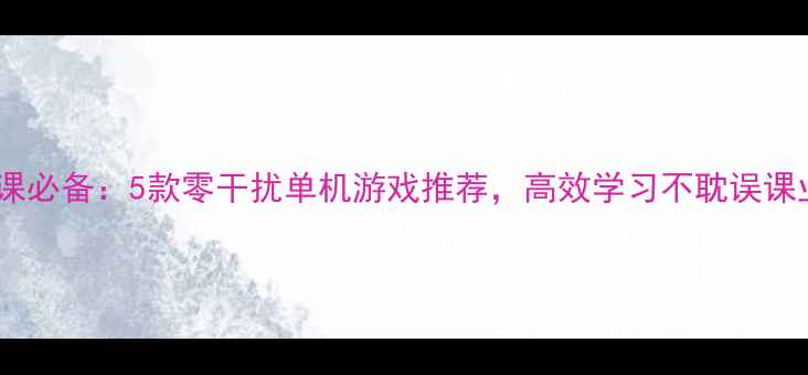 图片 上课必备：5款零干扰单机游戏推荐，高效学习不耽误课业1