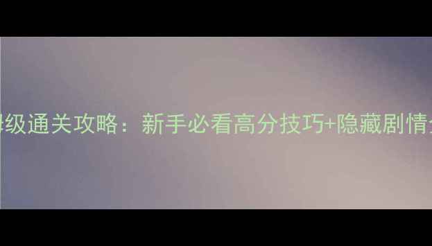 图片 不可思议迷宫保姆级通关攻略：新手必看高分技巧+隐藏剧情全（附高清地图）