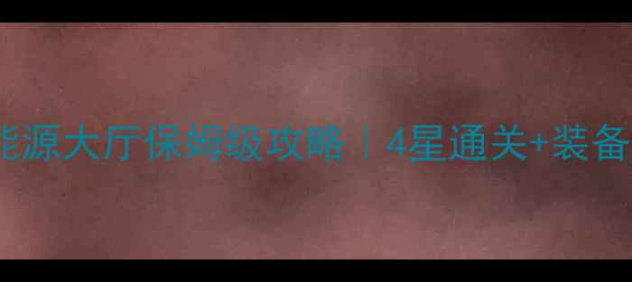 图片 不思议迷宫能源大厅保姆级攻略｜4星通关+装备速刷指南✨2