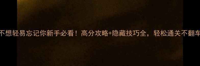 图片 不想轻易忘记你新手必看！高分攻略+隐藏技巧全，轻松通关不翻车