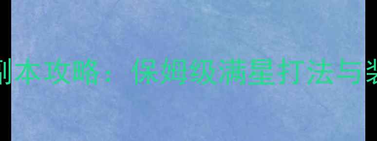 图片 世界OL最新副本攻略：保姆级满星打法与装备搭配指南