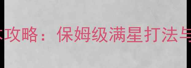 图片 世界OL最新副本攻略：保姆级满星打法与装备搭配指南1