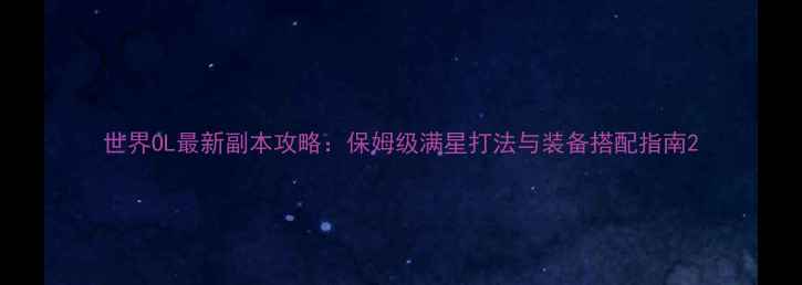 图片 世界OL最新副本攻略：保姆级满星打法与装备搭配指南2